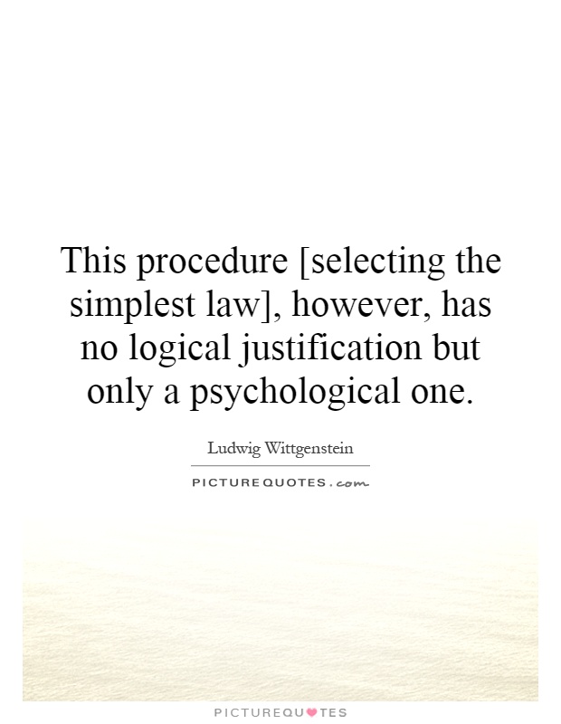 This procedure [selecting the simplest law], however, has no logical justification but only a psychological one Picture Quote #1