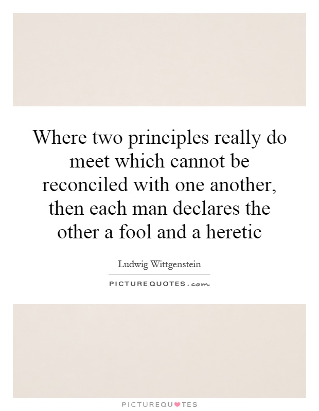 Where two principles really do meet which cannot be reconciled with one another, then each man declares the other a fool and a heretic Picture Quote #1