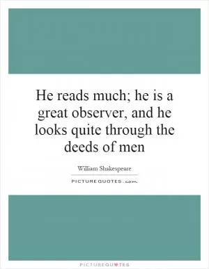 He reads much; he is a great observer, and he looks quite through the deeds of men Picture Quote #1