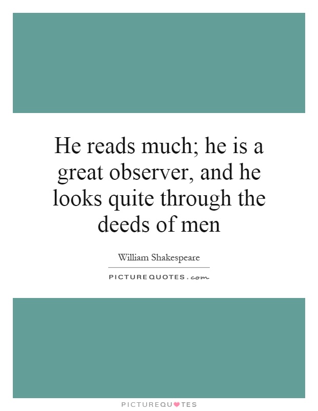 He reads much; he is a great observer, and he looks quite through the deeds of men Picture Quote #1