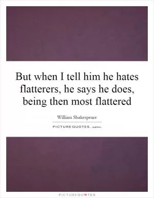 But when I tell him he hates flatterers, he says he does, being then most flattered Picture Quote #1