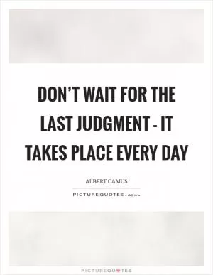 Don’t wait for the last judgment - it takes place every day Picture Quote #1