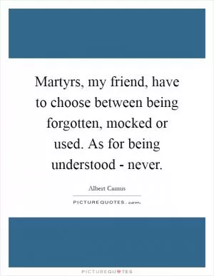 Martyrs, my friend, have to choose between being forgotten, mocked or used. As for being understood - never Picture Quote #1
