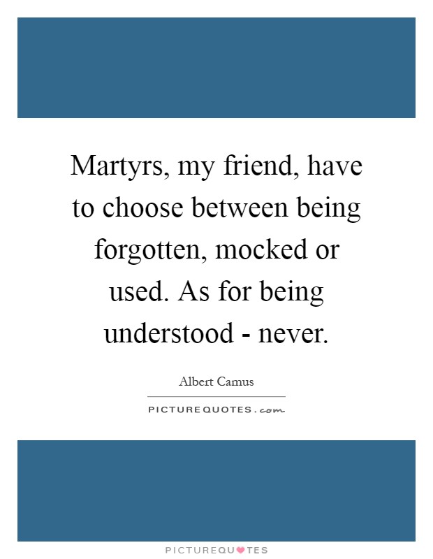 Martyrs, my friend, have to choose between being forgotten, mocked or used. As for being understood - never Picture Quote #1