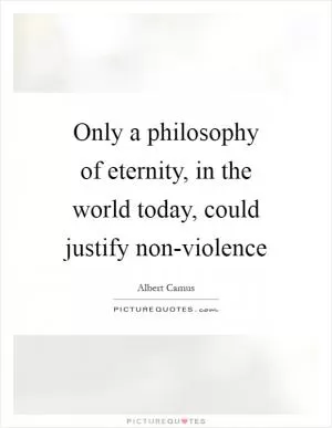 Only a philosophy of eternity, in the world today, could justify non-violence Picture Quote #1