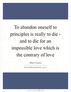 To abandon oneself to principles is really to die - and to die for an impossible love which is the contrary of love Picture Quote #1