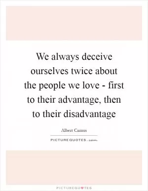 We always deceive ourselves twice about the people we love - first to their advantage, then to their disadvantage Picture Quote #1