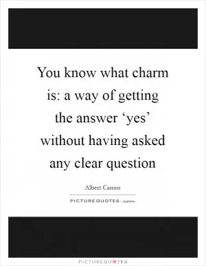 You know what charm is: a way of getting the answer ‘yes’ without having asked any clear question Picture Quote #1