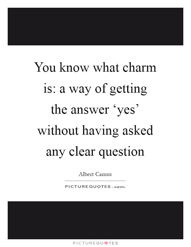 You know what charm is: a way of getting the answer ‘yes' without having asked any clear question Picture Quote #1
