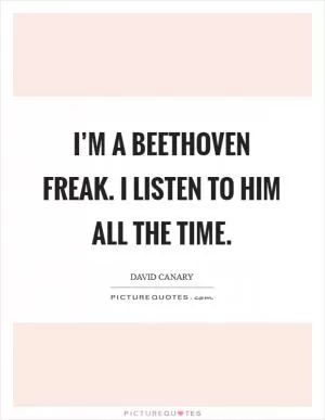 I’m a Beethoven freak. I listen to him all the time Picture Quote #1