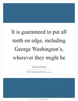It is guaranteed to put all teeth on edge, including George Washington’s, wherever they might be Picture Quote #1