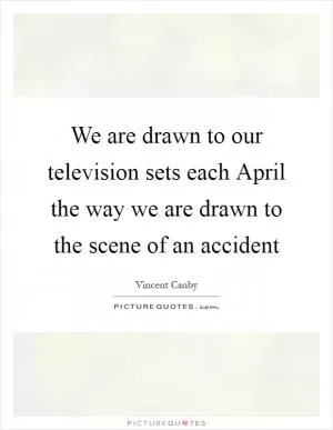 We are drawn to our television sets each April the way we are drawn to the scene of an accident Picture Quote #1