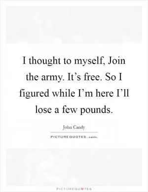 I thought to myself, Join the army. It’s free. So I figured while I’m here I’ll lose a few pounds Picture Quote #1