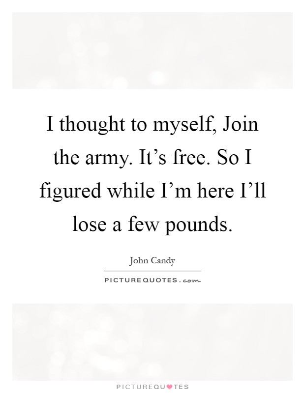 I thought to myself, Join the army. It's free. So I figured while I'm here I'll lose a few pounds Picture Quote #1