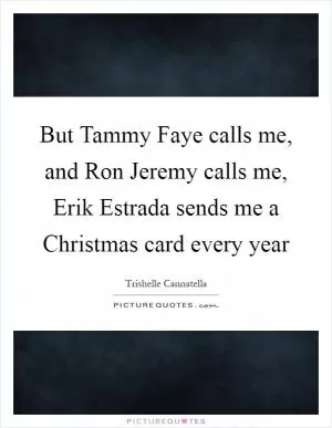 But Tammy Faye calls me, and Ron Jeremy calls me, Erik Estrada sends me a Christmas card every year Picture Quote #1