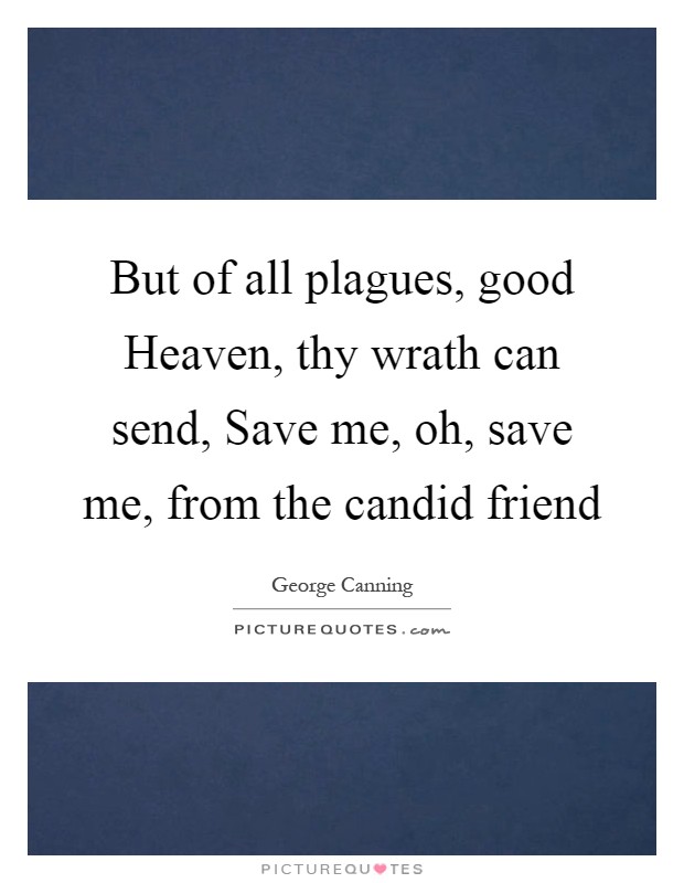But of all plagues, good Heaven, thy wrath can send, Save me, oh, save me, from the candid friend Picture Quote #1