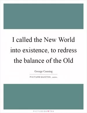 I called the New World into existence, to redress the balance of the Old Picture Quote #1