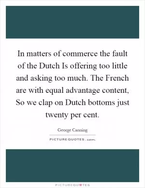 In matters of commerce the fault of the Dutch Is offering too little and asking too much. The French are with equal advantage content, So we clap on Dutch bottoms just twenty per cent Picture Quote #1