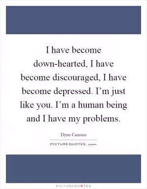 I have become down-hearted, I have become discouraged, I have become depressed. I’m just like you. I’m a human being and I have my problems Picture Quote #1