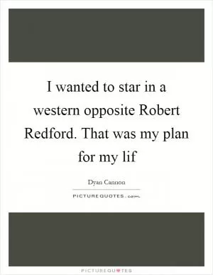 I wanted to star in a western opposite Robert Redford. That was my plan for my lif Picture Quote #1