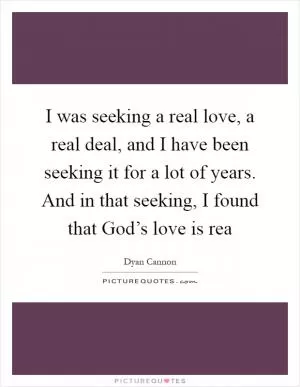 I was seeking a real love, a real deal, and I have been seeking it for a lot of years. And in that seeking, I found that God’s love is rea Picture Quote #1