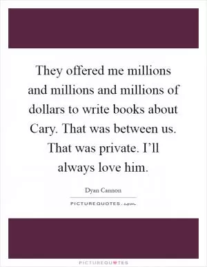 They offered me millions and millions and millions of dollars to write books about Cary. That was between us. That was private. I’ll always love him Picture Quote #1