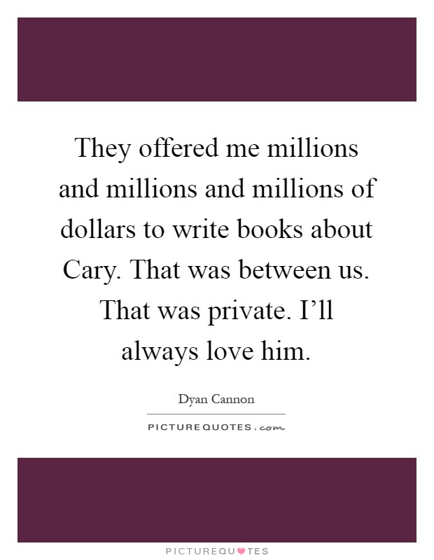 They offered me millions and millions and millions of dollars to write books about Cary. That was between us. That was private. I'll always love him Picture Quote #1
