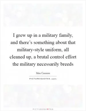 I grew up in a military family, and there’s something about that military-style uniform, all cleaned up, a brutal control effort the military necessarily breeds Picture Quote #1