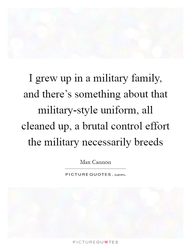 I grew up in a military family, and there's something about that military-style uniform, all cleaned up, a brutal control effort the military necessarily breeds Picture Quote #1