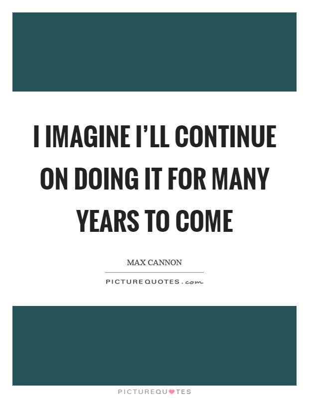 I imagine I'll continue on doing it for many years to come Picture Quote #1