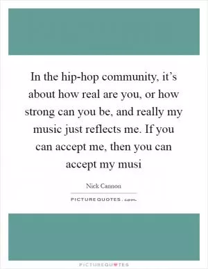 In the hip-hop community, it’s about how real are you, or how strong can you be, and really my music just reflects me. If you can accept me, then you can accept my musi Picture Quote #1