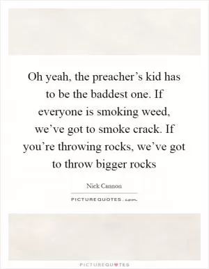 Oh yeah, the preacher’s kid has to be the baddest one. If everyone is smoking weed, we’ve got to smoke crack. If you’re throwing rocks, we’ve got to throw bigger rocks Picture Quote #1