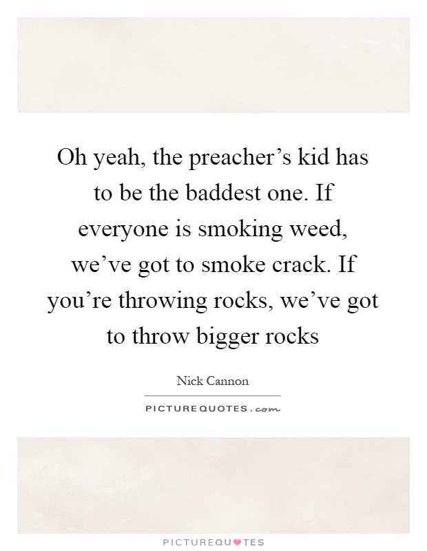 Oh yeah, the preacher's kid has to be the baddest one. If everyone is smoking weed, we've got to smoke crack. If you're throwing rocks, we've got to throw bigger rocks Picture Quote #1
