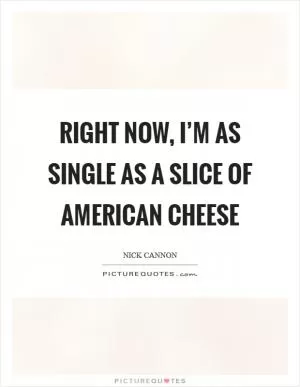 Right now, I’m as single as a slice of American cheese Picture Quote #1
