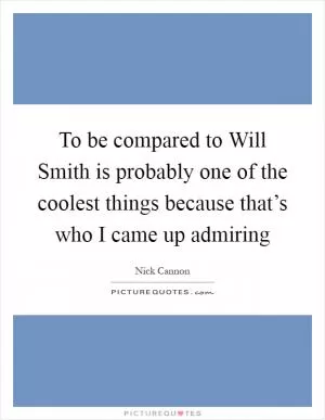 To be compared to Will Smith is probably one of the coolest things because that’s who I came up admiring Picture Quote #1