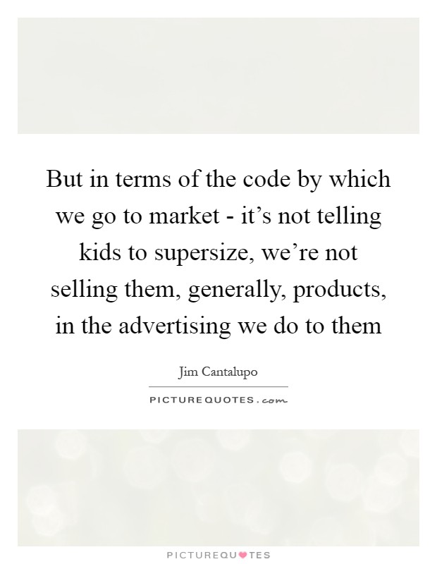 But in terms of the code by which we go to market - it's not telling kids to supersize, we're not selling them, generally, products, in the advertising we do to them Picture Quote #1