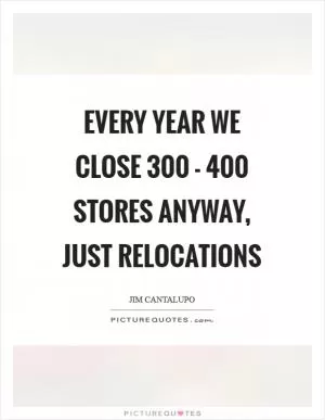 Every year we close 300 - 400 stores anyway, just relocations Picture Quote #1