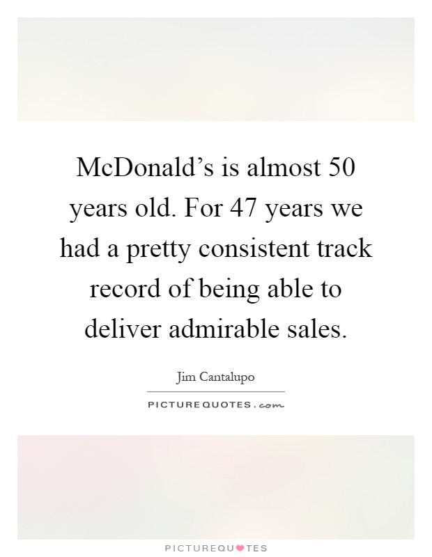 McDonald's is almost 50 years old. For 47 years we had a pretty consistent track record of being able to deliver admirable sales Picture Quote #1