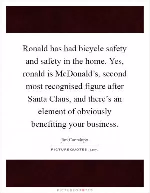 Ronald has had bicycle safety and safety in the home. Yes, ronald is McDonald’s, second most recognised figure after Santa Claus, and there’s an element of obviously benefiting your business Picture Quote #1