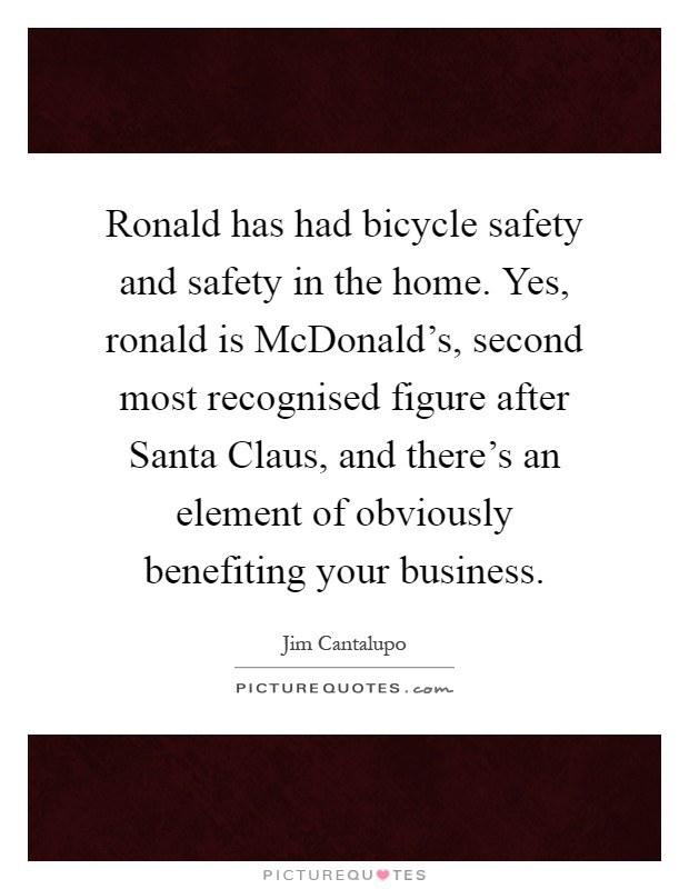 Ronald has had bicycle safety and safety in the home. Yes, ronald is McDonald's, second most recognised figure after Santa Claus, and there's an element of obviously benefiting your business Picture Quote #1