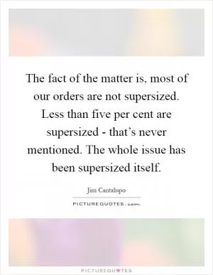 The fact of the matter is, most of our orders are not supersized. Less than five per cent are supersized - that’s never mentioned. The whole issue has been supersized itself Picture Quote #1