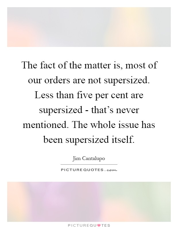 The fact of the matter is, most of our orders are not supersized. Less than five per cent are supersized - that's never mentioned. The whole issue has been supersized itself Picture Quote #1