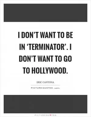 I don’t want to be in ‘Terminator’. I don’t want to go to Hollywood Picture Quote #1