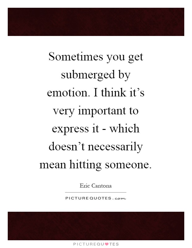 Sometimes you get submerged by emotion. I think it's very important to express it - which doesn't necessarily mean hitting someone Picture Quote #1