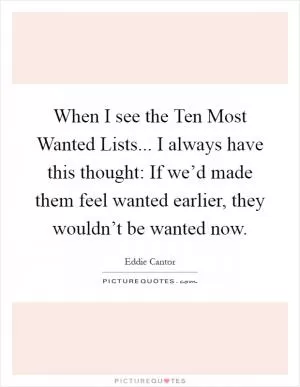 When I see the Ten Most Wanted Lists... I always have this thought: If we’d made them feel wanted earlier, they wouldn’t be wanted now Picture Quote #1