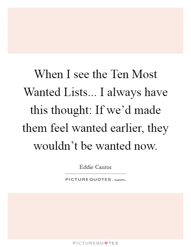 When I see the Ten Most Wanted Lists... I always have this thought: If we'd made them feel wanted earlier, they wouldn't be wanted now Picture Quote #1