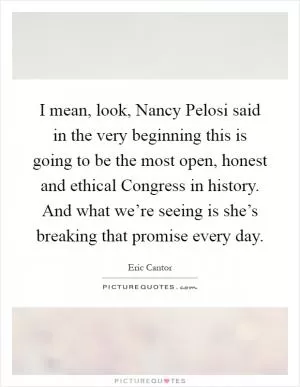 I mean, look, Nancy Pelosi said in the very beginning this is going to be the most open, honest and ethical Congress in history. And what we’re seeing is she’s breaking that promise every day Picture Quote #1