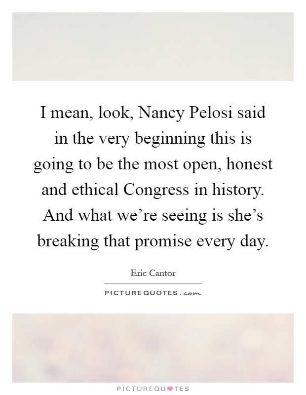 I mean, look, Nancy Pelosi said in the very beginning this is going to be the most open, honest and ethical Congress in history. And what we're seeing is she's breaking that promise every day Picture Quote #1