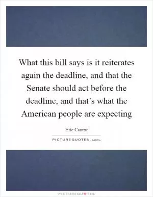 What this bill says is it reiterates again the deadline, and that the Senate should act before the deadline, and that’s what the American people are expecting Picture Quote #1