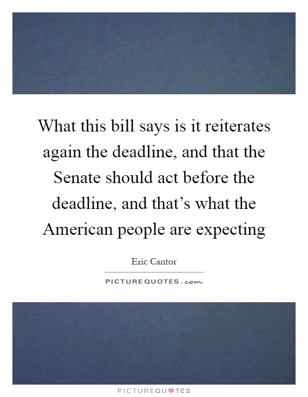 What this bill says is it reiterates again the deadline, and that the Senate should act before the deadline, and that's what the American people are expecting Picture Quote #1